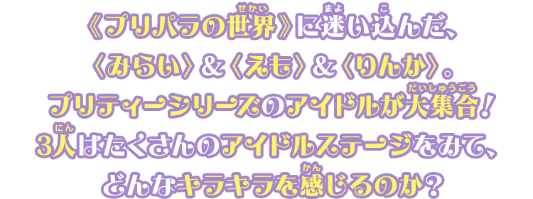 ≪プリパラの世界≫に迷い込んだ、＜みらい＞＆＜えも＞＆＜りんか＞。プリティーシリーズのアイドルが大集合！3人はたくさんのアイドルステージをみて、どんなキラキラを感じるのか？